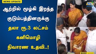 ஆற்றில் மூழ்கி இறந்த குடும்பத்தினருக்கு தலா ரூ.3 லட்சம் கனிமொழி எம்.பி.நிவாரண உதவி..! | Kanimozhi