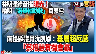 【94要客訴】林明溱錄音檔曝光！嗆明「選舉補助款」買豪宅！南投縣議員沈夙崢：基層超反感！「蔡培慧有機會贏」