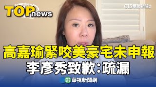 高嘉瑜緊咬美豪宅未申報　李彥秀致歉：疏漏｜華視新聞 20250206 @CtsTw