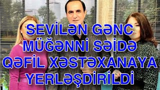 SEVİLƏN GƏNC MÜĞƏNNİ SƏİDƏ QƏFİL XƏSTƏXANAYA YERLƏŞDİRİLDİ