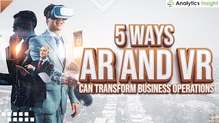5 Ways AR and VR Can Transform Business Operations