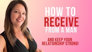 How to Receive From a Man, Keep Relationship Strong & Get What You Want NO MANIPULATION!