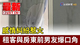 感情糾紛惹火 租客與房東前男友爆口角【最新快訊】