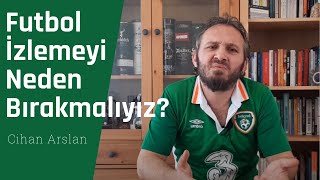 Futbol İzlemeyi Neden Bıraktım? Neden Bırakmalıyız