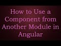 How to Use a Component from Another Module in Angular