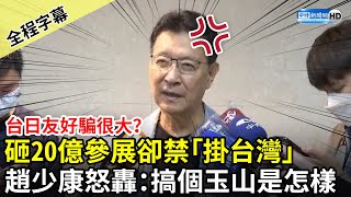 【全程字幕】台日友好騙很大？砸20億參展大阪世博卻禁「掛台灣」　趙少康怒轟：搞個玉山是怎樣 @ChinaTimes