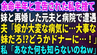 【スカッとする話】余命半年と宣告された私を捨て妹と再婚した元夫と病院で遭遇。夫「嫁が大変な病気に…大事な妹だろ⁉どうかドナーに…！」私「あなた何も知らないのねｗ」【修羅場】