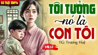 TRUYỆN CÓ THẬT 100%: TÔI TƯỞNG NÓ LÀ CON TÔI trọn bộ - Truyện Đời Thực 2025