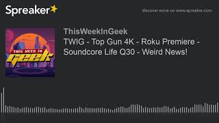 TWIG - Top Gun 4K - Roku Premiere - Soundcore Life Q30 - Weird News!