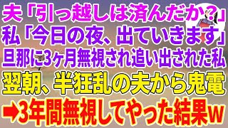 【スカッとする話】夫「引っ越しは済んだか？」私「今日の夜出ていきます」夫に3ヶ月無視され追い出された私。翌朝、半狂乱の夫から鬼電が来たので3年間無視してやった結果w