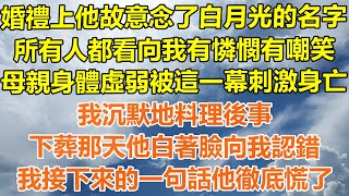 （完結爽文）婚禮上他故意念了白月光的名字，所有人都看向我有憐憫有嘲笑，母親身體虛弱被這一幕刺激身亡，我沉默地料理後事，下葬那天他白著臉向我認錯，我接下來的一句話他徹底慌了！#幸福#出軌#家產#白月光