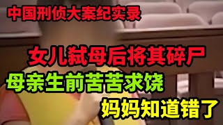 中国刑侦大案纪实录，女儿弑母后将其碎尸，母亲生前苦苦求饶：妈妈知道错了