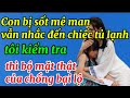 Con bị sốt mê man vẫn nhắc đến chiếc tủ lạnh, tôi kiểm tra thì bộ mặt thật của chồng bại lộ