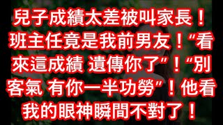 兒子成績太差被叫家長！班主任竟是我前男友！“看來這成績 遺傳你了”！“別客氣 有你一半功勞”！他看我的眼神瞬間不對了！