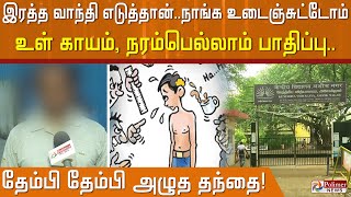 இரத்த வாந்தி எடுத்தான்.. நாங்க உடைஞ்சுட்டோம்..உள் காயம், நரம்பெல்லாம் பாதிப்பு..தேம்பி அழுத தந்தை!