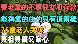 養老靠的不是兒女和存款，能夠靠的住的只有這兩樣，75歲老人哭訴，真相真實又紮心｜聆聽心語