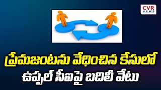 ప్రేమజంటను వేధించిన కేసులో ఉప్పల్ సీఐపై బదిలీ వేటు | Uppal CI And ASI Transfer | Hyderabad |CVR NEWS