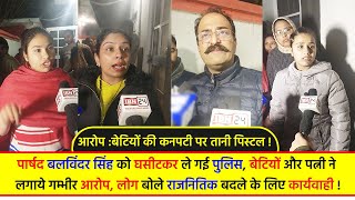 पार्षद बलविंदर सिंह को घसीटकर ले गई पुलिस, कनपटी पर रखी पिस्टल,बेटियों और पत्नी ने लगाये गम्भीर आरोप