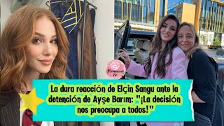 La dura reacción de Elcin Sangu ante la detención de Ayse Barım:\