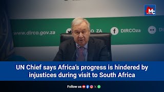 UN Chief says Africa’s progress is hindered by injustices during visit to South Africa |MC NEWS