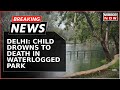 Breaking News | Delhi: 7-Year-Old Drowns In Waterlogged Park; Declared Brought Dead In Hospital