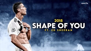 Cristiano Ronaldo ► "SHAPE OF YOU" - Ed Sheeran • Skills & Goals 2018 | HD