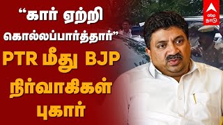 PTR Car Attack | ’’கார் ஏற்றி கொல்லப்பார்த்தார்’’ - PTR மீது BJP நிர்வாகிகள் புகார் | Annamalai |BJP