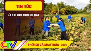 THỜI SỰ CÀ MAU TRƯA 20-3-2026 | ẤM TÌNH NGƯỜI TRONG KHÓ KHĂN