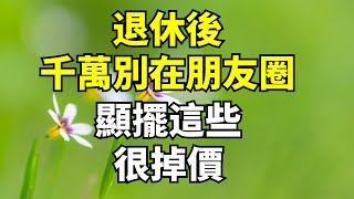 退休後，千萬別在朋友圈“顯擺”這些，看似有面子實則掉價！【國學解讀】#養老#晚年幸福#深夜#讀書 #養生#為人處世#哲理#中老年心語#晚年哲理