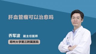 肝血管瘤可以治愈吗 乔军波 郑州大学第三附属医院