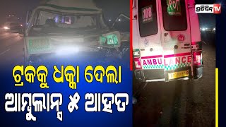 ଟ୍ରକକୁ ଧକ୍କା ଦେଲା ଆମ୍ବୁଲାନ୍ସ , ୫ ଆହତ | PratidinTv