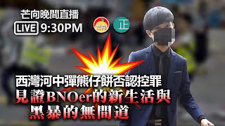 【芒向晚間直播Live 9:30PM】西灣河中彈熊仔餅否認控罪，見證BNOer的新生活與黑暴的無間道