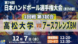 【1回戦第3試合｜高松大学 vs アースフレンズBM｜2022年12月7日】第74回日本ハンドボール選手権大会（男子の部）｜キリンビバレッジ周南総合スポーツセンター メインアリーナ