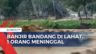 6 Kecamatan di Kabupaten Lahat Diterjang Banjir Bandang, 1 Warga Meninggal Dunia!