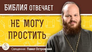 НЕ МОГУ ПРОСТИТЬ. ЧТО ДЕЛАТЬ ?  Священник Павел Островский