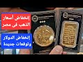 إنخفاض أسعار الذهب فى مصر .وإنخفاض الدولار فى البنوك.. وإستمرار إرتفاع دولار الصاغة