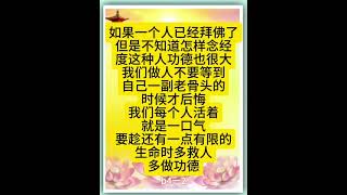 佛言佛语：如果一个人已经拜佛了，但是不知道怎样念经，度这种人功德也很大。我们做人不要等到自己一副老骨头的时候才后悔。我们每个人活着就是一口气，要趁还有一点有限的生命时，多救人，多做功德。