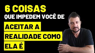 6 COISAS que impedem você de ACEITAR A REALIDADE COMO ELA É