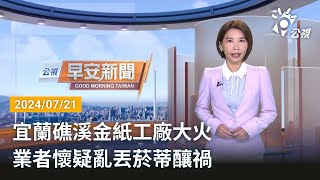 20240721 公視早安新聞 完整版｜宜蘭礁溪金紙工廠大火 業者懷疑亂丟菸蒂釀禍