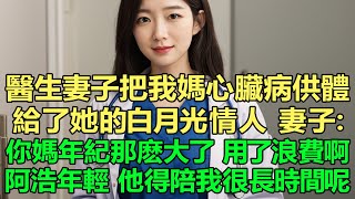 醫生妻子把我媽心臟病的供體名額給了她的白月光情人。妻子：你媽年紀那麼大了，就算做手術成功也沒多久好用啊，阿浩還年輕，他得陪我很長時間呢！我直接遞上離婚協議，她卻哭慘了！