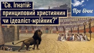 Св. Ігнатій: принциповий християнин чи ідеаліст-мрійник?