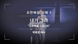 박희정 목사 ㅣ요한복음 강해5ㅣ내가 그라ㅣ 요 4:25-26