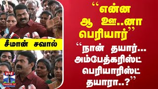 ``என்ன ஆ..ஊ..னா பெரியார்..'' ``நான் தயார்... அம்பேத்கரிஸ்ட்  பெரியாரிஸ்ட் தயாரா..?'' - சீமான் சவால்