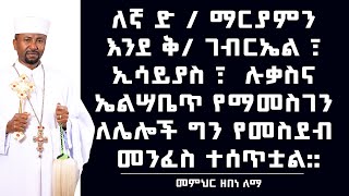 ለኛ ድንግል ማርያምን እንደ ቅዱስ ገብርኤል ፣ ኢሳይያስ ፣  ሉቃስና ኤልሣቤጥ የማመስገን ለሌሎች ግን የመስደብ መንፈስ ተሰጥቷል መምህር ዘበነ ለማ