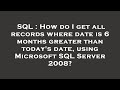 SQL : How do I get all records where date is 6 months greater than today's date, using Microsoft SQL