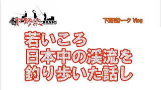 日本中の渓流を釣り歩いた話し　下野流vlog　車中トーク