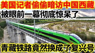 美国记者偷偷暗访中国西藏，被眼前一幕彻底惊呆了！青藏铁路竟然换成了复兴号！