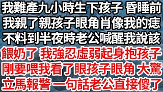 我難產九小時生下孩子 昏睡前，我親了親孩子眼角肖像我的痣，不料到半夜時老公喊醒我說該餵奶了，我強忍虛弱起身抱孩子，剛要喂我看了眼孩子眼角 大驚，立馬報警 一句話老公直接傻眼了【倫理】【都市】