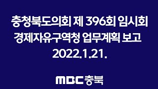 [산1]충청북도의회 제396회 임시회 -경제자유구역청 업무계획 보고 2022.1.21.