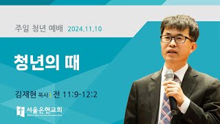 [서울은현교회] 주일 청년 예배 설교 2024년 11월 10일 | 청년의 때 | 김재현 목사 [ 전도서 11장 9절-12장 2절]